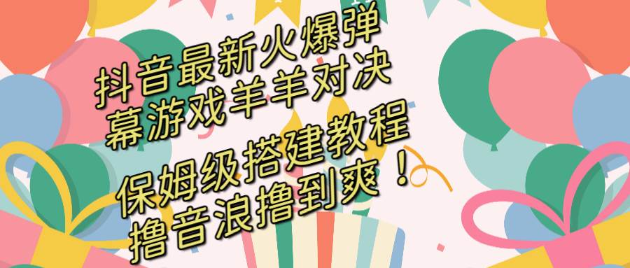 抖音最新火爆弹幕游戏羊羊对决，保姆级搭建开播教程，撸音浪直接撸到爽！-学知网