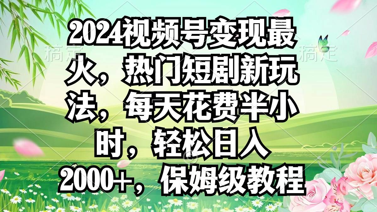 2024视频号变现最火，热门短剧新玩法，每天花费半小时，轻松日入2000+，…-学知网