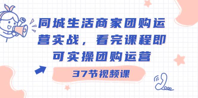 同城生活商家团购运营实战，看完课程即可实操团购运营（37节课）-学知网