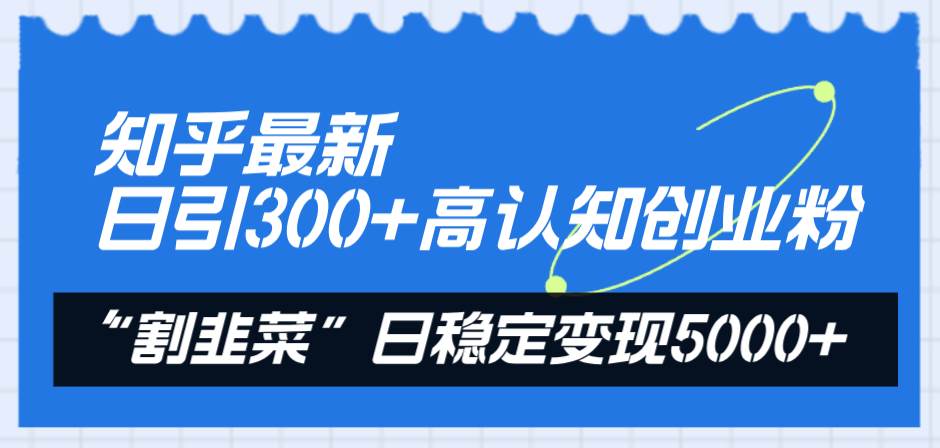 知乎最新日引300+高认知创业粉，“割韭菜”日稳定变现5000+-学知网