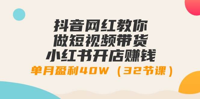 抖音网红教你做短视频带货+小红书开店赚钱，单月盈利40W（32节课）-学知网