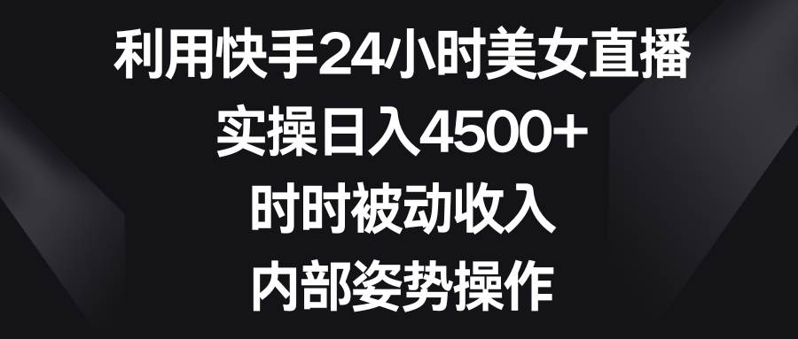 利用快手24小时美女直播，实操日入4500+，时时被动收入，内部姿势操作-学知网