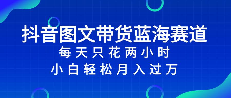 抖音图文带货蓝海赛道，每天只花2小时，小白轻松过万-学知网