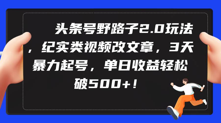 头条号野路子2.0玩法，纪实类视频改文章，3天暴力起号，单日收益轻松破500+-学知网