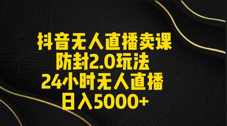 抖音无人直播卖课防封2.0玩法 打造日不落直播间 日入5000+附直播素材+音频-学知网