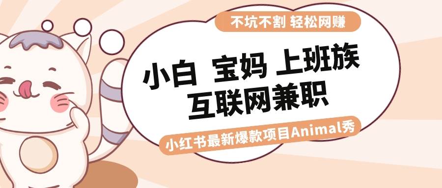 适合小白 宝妈 上班族 大学生互联网兼职 小红书爆款项目Animal秀，月入1W-学知网