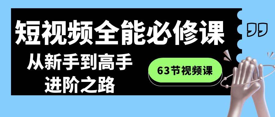 短视频-全能必修课程：从新手到高手进阶之路（63节视频课）-学知网