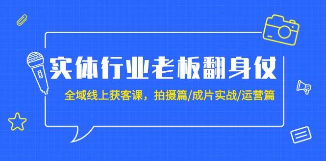 实体行业老板翻身仗：全域-线上获客课，拍摄篇/成片实战/运营篇（20节课）-学知网