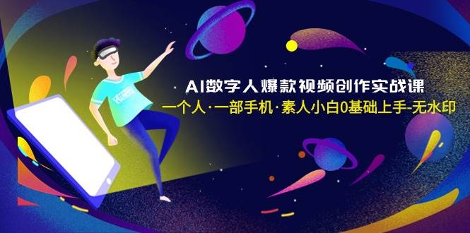 AI数字人爆款视频创作实战课，一个人·一部手机·素人小白0基础上手-无水印-学知网