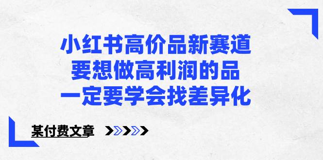 小红书高价品新赛道，要想做高利润的品，一定要学会找差异化【某付费文章】-学知网