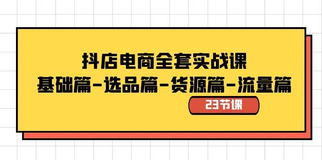 抖店电商全套实战课：基础篇-选品篇-货源篇-流量篇（23节课）-学知网