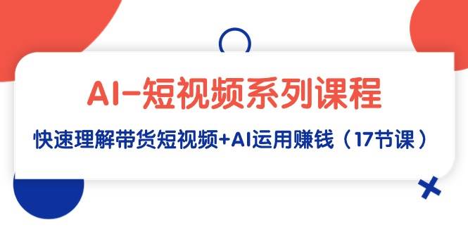 AI-短视频系列课程，快速理解带货短视频+AI运用赚钱（17节课）-学知网