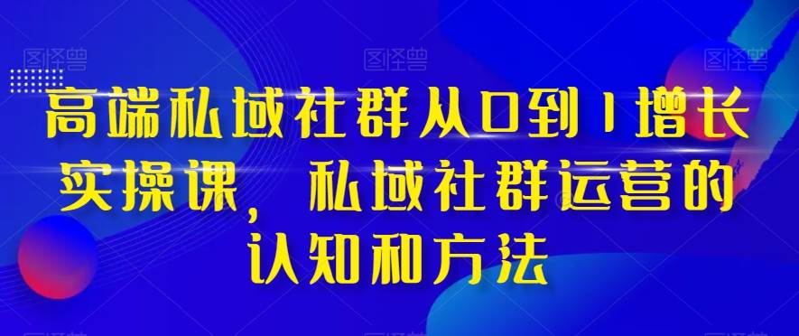 高端 私域社群从0到1增长实战课，私域社群运营的认知和方法（37节课）-学知网