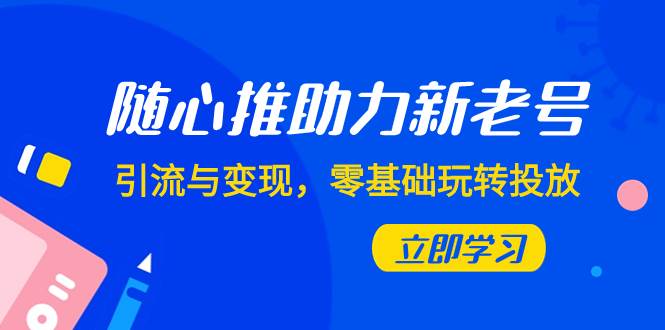 随心推-助力新老号，引流与变现，零基础玩转投放（7节课）-学知网