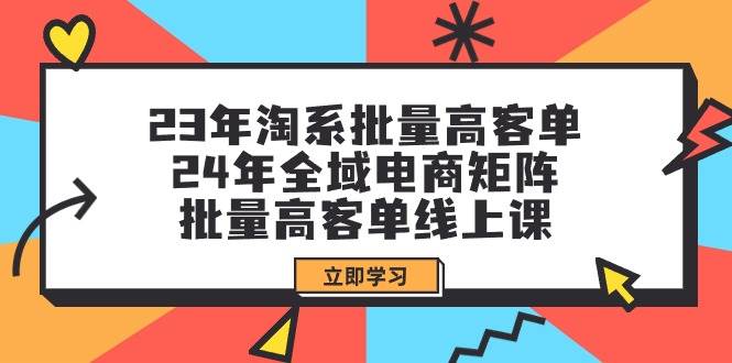 23年淘系批量高客单+24年全域电商矩阵，批量高客单线上课（109节课）-学知网