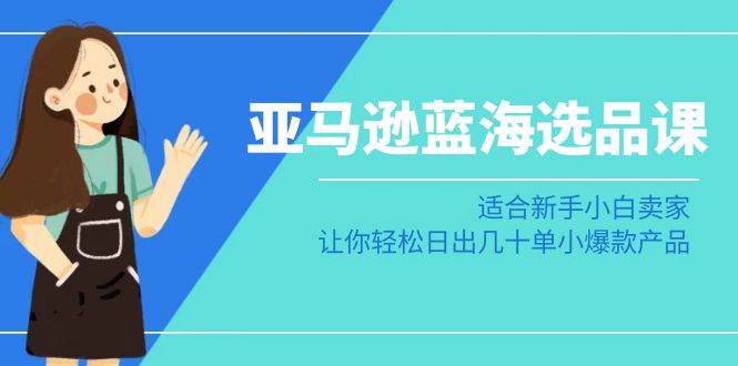 亚马逊-蓝海选品课：适合新手小白卖家，让你轻松日出几十单小爆款产品-学知网