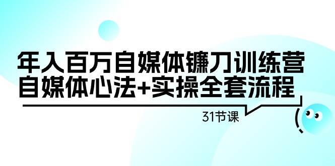 年入百万自媒体镰刀训练营：自媒体心法+实操全套流程（31节课）-学知网