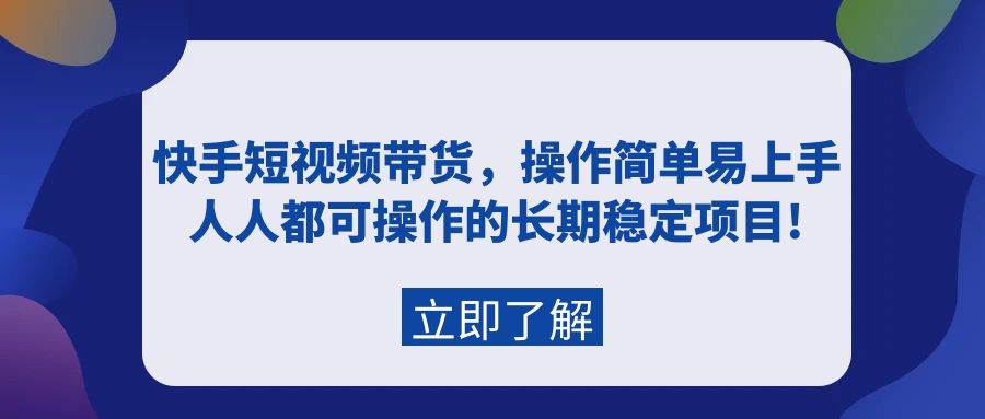 快手短视频带货，操作简单易上手，人人都可操作的长期稳定项目!-学知网