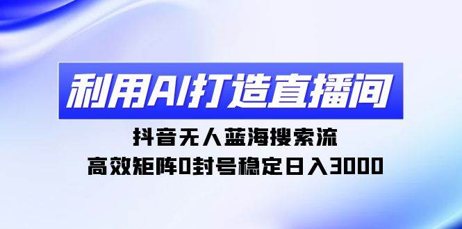 利用AI打造直播间，抖音无人蓝海搜索流，高效矩阵0封号稳定日入3000-学知网