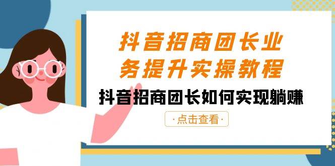 抖音-招商团长业务提升实操教程，抖音招商团长如何实现躺赚（38节）-学知网