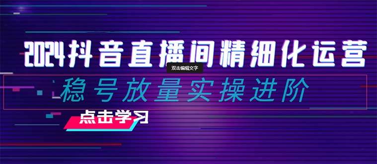 2024抖音直播间精细化运营：稳号放量实操进阶 选品/排品/起号/小店随心推/千川付费如何去投放-学知网