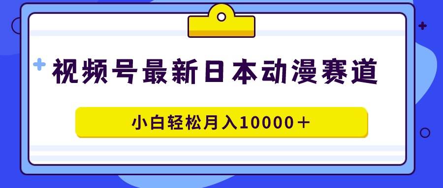 视频号日本动漫蓝海赛道，100%原创，小白轻松月入10000＋-学知网