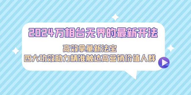 2024万相台无界的最新开法，高效拿量新法宝，四大功效助力精准触达高营…-学知网