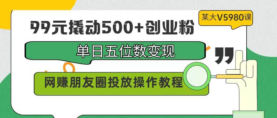 99元撬动500+创业粉，单日五位数变现，网赚朋友圈投放操作教程价值5980！-学知网