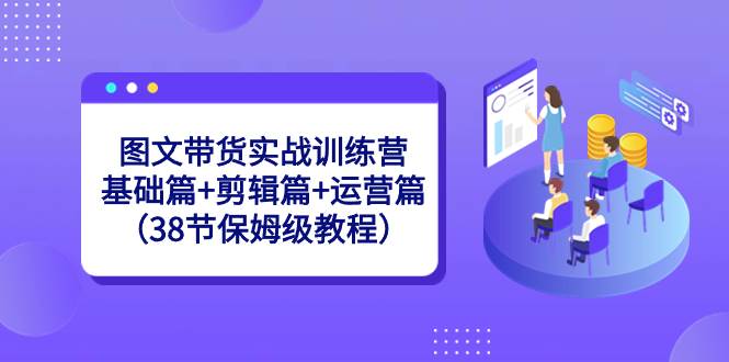 图文带货实战训练营：基础篇+剪辑篇+运营篇（38节保姆级教程）-学知网