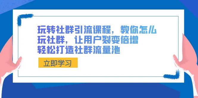 玩转社群 引流课程，教你怎么玩社群，让用户裂变倍增，轻松打造社群流量池-学知网