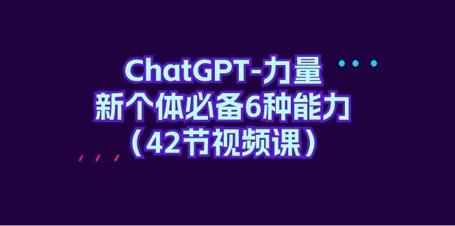 ChatGPT-力量 新个体必备6种能力（42节视频课）-学知网