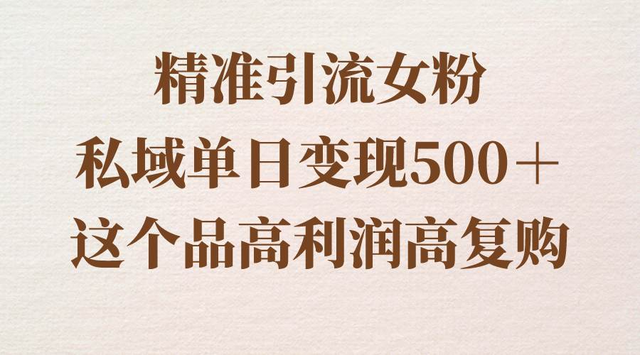 精准引流女粉，私域单日变现500＋，高利润高复购，保姆级实操教程分享-学知网