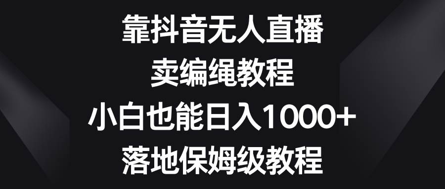 靠抖音无人直播，卖编绳教程，小白也能日入1000+，落地保姆级教程-学知网