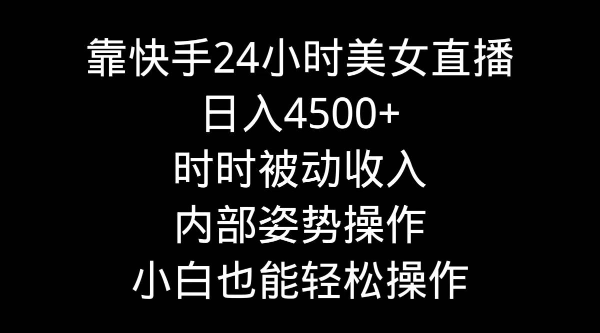 靠快手24小时美女直播，日入4500+，时时被动收入，内部姿势操作，小白也…-学知网