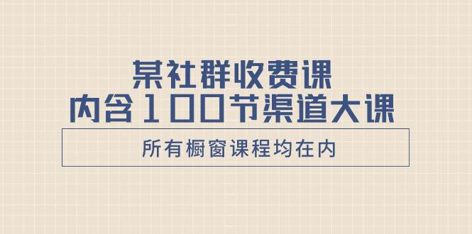 某社群收费课内含100节渠道大课（所有橱窗课程均在内）-学知网