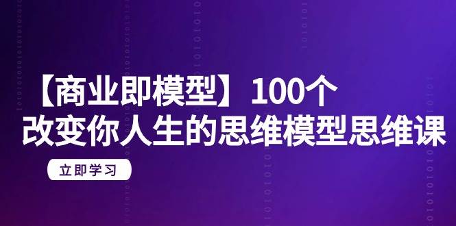 【商业 即模型】100个-改变你人生的思维模型思维课-20节-无水印-学知网