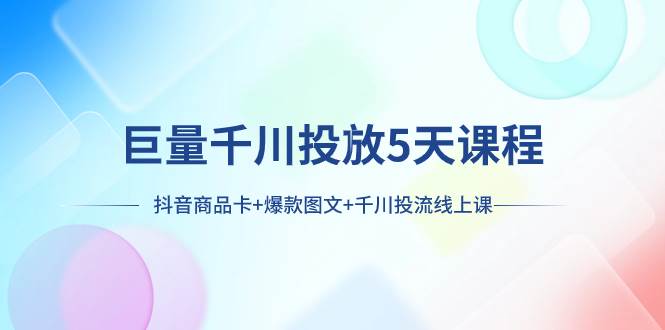 巨量千川投放5天课程：抖音商品卡+爆款图文+千川投流线上课-学知网