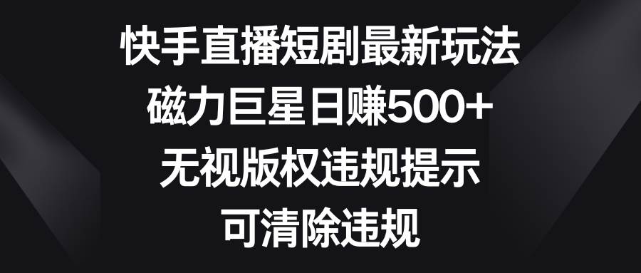 快手直播短剧最新玩法，磁力巨星日赚500+，无视版权违规提示，可清除违规-学知网