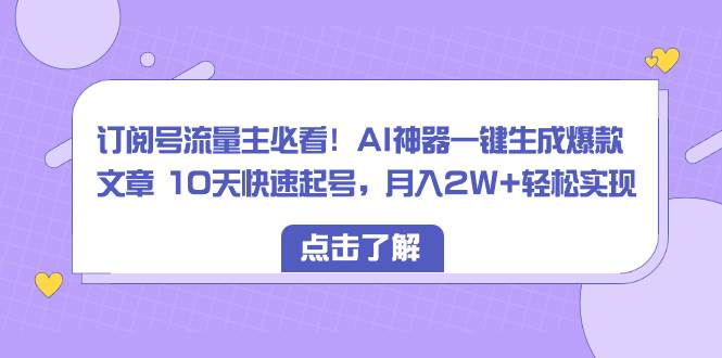 订阅号流量主必看！AI神器一键生成爆款文章 10天快速起号，月入2W+轻松实现-学知网