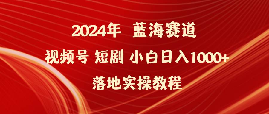 2024年蓝海赛道视频号短剧 小白日入1000+落地实操教程-学知网