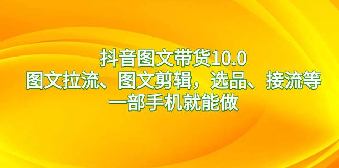 抖音图文带货10.0，图文拉流、图文剪辑，选品、接流等，一部手机就能做-学知网