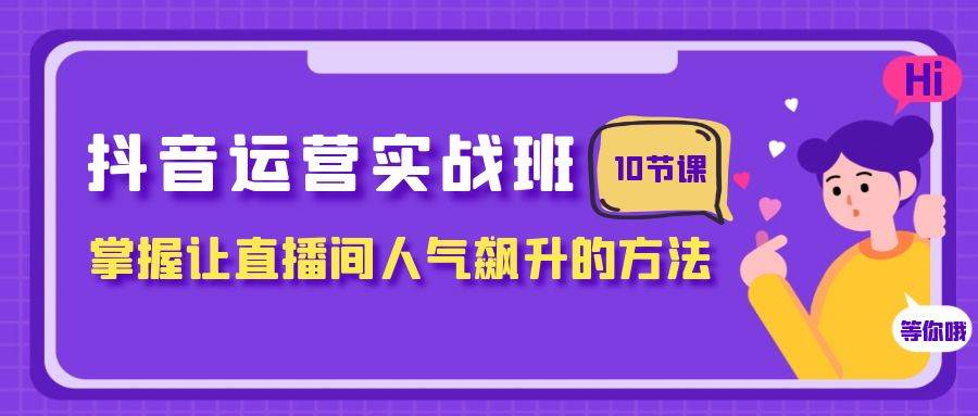 抖音运营实战班，掌握让直播间人气飙升的方法（10节课）-学知网