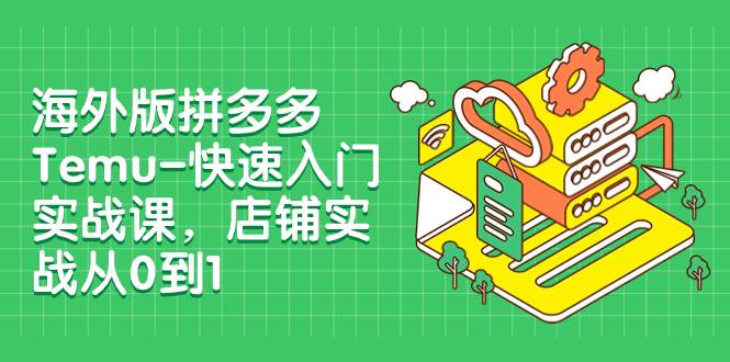 海外版拼多多Temu-快速入门实战课，店铺实战从0到1（12节课）-学知网