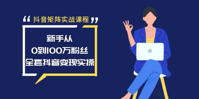 抖音矩阵实战课程：新手从0到100万粉丝，全套抖音变现实操-学知网