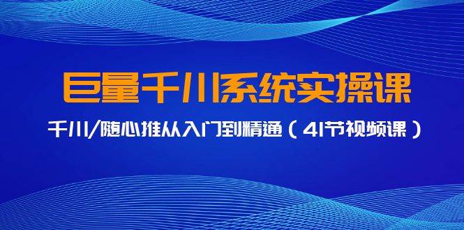 巨量千川系统实操课，千川/随心推从入门到精通（41节视频课）-学知网