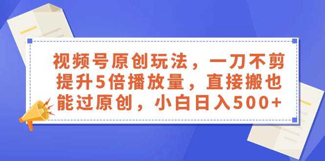 视频号原创玩法，一刀不剪提升5倍播放量，直接搬也能过原创，小白日入500+-学知网