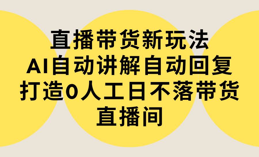 直播带货新玩法，AI自动讲解自动回复 打造0人工日不落带货直播间-教程+软件-学知网