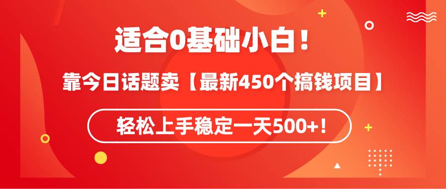 适合0基础小白！靠今日话题卖【最新450个搞钱方法】轻松上手稳定一天500+！-学知网