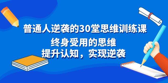 普通人逆袭的30堂思维训练课，终身受用的思维，提升认知，实现逆袭-学知网