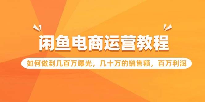 闲鱼电商运营教程：如何做到几百万曝光，几十万的销售额，百万利润-学知网